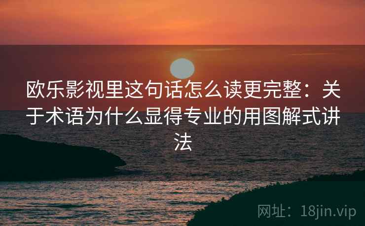 欧乐影视里这句话怎么读更完整：关于术语为什么显得专业的用图解式讲法
