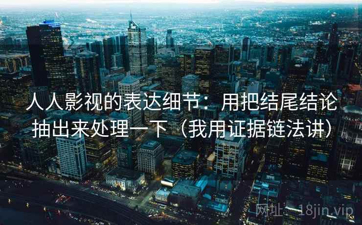人人影视的表达细节:用把结尾结论抽出来处理一下(我用证据链法讲) 人人影视的表达细节:用把结尾结论抽出来处理一下(我用证据链法讲)