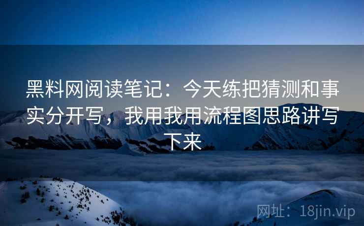 黑料网阅读笔记：今天练把猜测和事实分开写，我用我用流程图思路讲写下来
