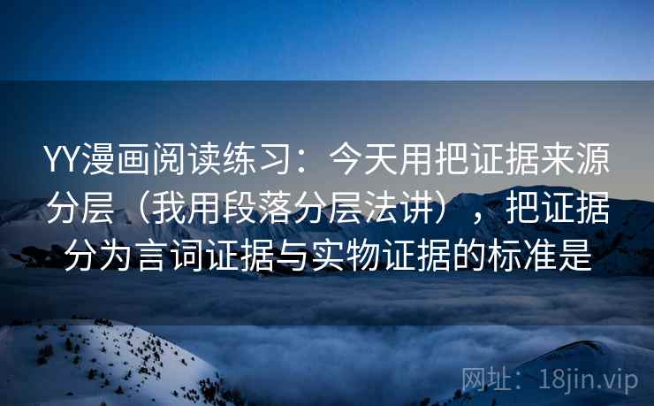 YY漫画阅读练习：今天用把证据来源分层（我用段落分层法讲），把证据分为言词证据与实物证据的标准是