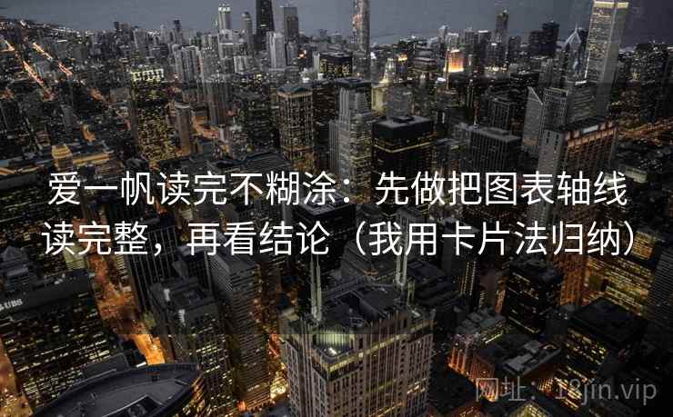 爱一帆读完不糊涂:先做把图表轴线读完整,再看结论(我用卡片法归纳) 爱一帆读完不糊涂:先做把图表轴线读完整,再看结论(我用卡片法归纳)