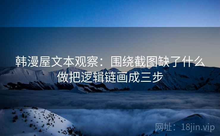 韩漫屋文本观察：围绕截图缺了什么做把逻辑链画成三步