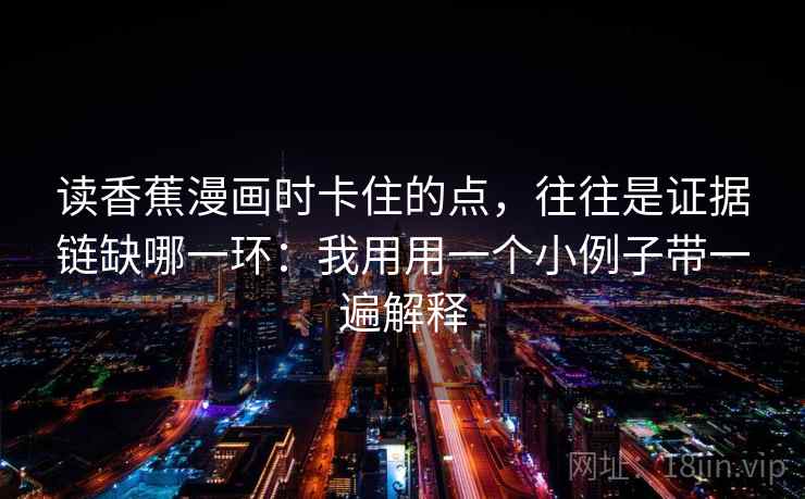 读香蕉漫画时卡住的点,往往是证据链缺哪一环:我用用一个小例子带一遍解释 读香蕉漫画时卡住的点,往往是证据链缺哪一环:我用用一个小例子带一遍解释