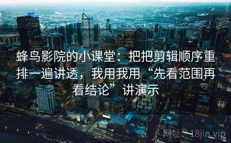 蜂鸟影院的小课堂:把把剪辑顺序重排一遍讲透,我用我用“先看范围再看结论”讲演示 蜂鸟影院的小课堂:把把剪辑顺序重排一遍讲透,我用我用“先看范围再看结论”讲演示