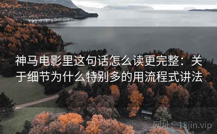 神马电影里这句话怎么读更完整:关于细节为什么特别多的用流程式讲法 神马电影里这句话怎么读更完整:关于细节为什么特别多的用流程式讲法