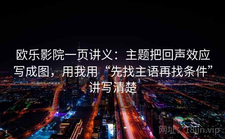 欧乐影院一页讲义:主题把回声效应写成图,用我用“先找主语再找条件”讲写清楚 欧乐影院一页讲义:主题把回声效应写成图,用我用“先找主语再找条件”讲写清楚