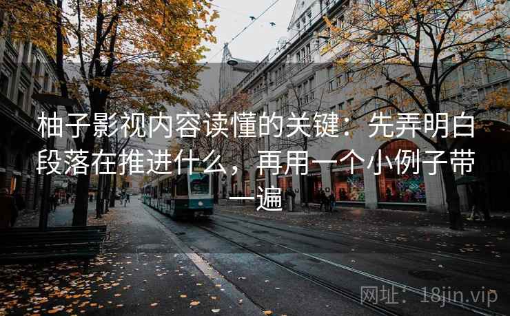 柚子影视内容读懂的关键：先弄明白段落在推进什么，再用一个小例子带一遍