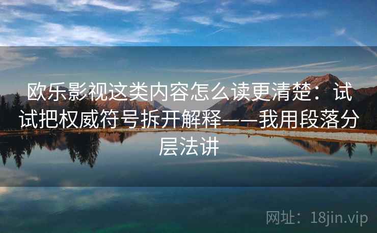 欧乐影视这类内容怎么读更清楚：试试把权威符号拆开解释——我用段落分层法讲