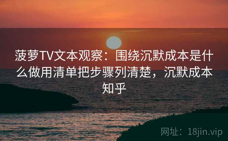 菠萝TV文本观察:围绕沉默成本是什么做用清单把步骤列清楚,沉默成本知乎 菠萝TV文本观察:围绕沉默成本是什么做用清单把步骤列清楚,沉默成本知乎