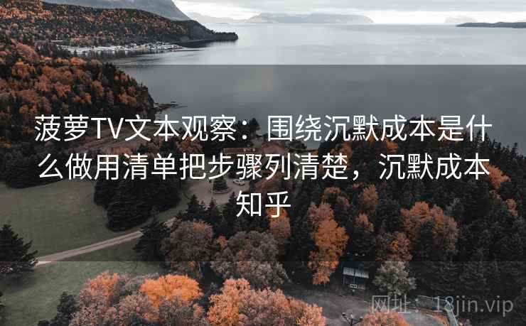 菠萝TV文本观察:围绕沉默成本是什么做用清单把步骤列清楚,沉默成本知乎 菠萝TV文本观察:围绕沉默成本是什么做用清单把步骤列清楚,沉默成本知乎