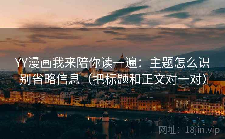 YY漫画我来陪你读一遍:主题怎么识别省略信息(把标题和正文对一对) YY漫画我来陪你读一遍:主题怎么识别省略信息(把标题和正文对一对)