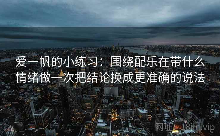 爱一帆的小练习：围绕配乐在带什么情绪做一次把结论换成更准确的说法
