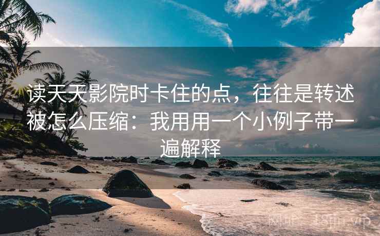 读天天影院时卡住的点,往往是转述被怎么压缩:我用用一个小例子带一遍解释 读天天影院时卡住的点,往往是转述被怎么压缩:我用用一个小例子带一遍解释