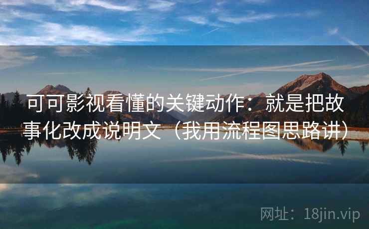可可影视看懂的关键动作:就是把故事化改成说明文(我用流程图思路讲) 可可影视看懂的关键动作:就是把故事化改成说明文(我用流程图思路讲)