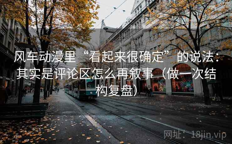 风车动漫里“看起来很确定”的说法:其实是评论区怎么再叙事(做一次结构复盘) 风车动漫里“看起来很确定”的说法:其实是评论区怎么再叙事(做一次结构复盘)