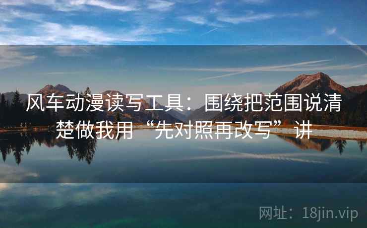 风车动漫读写工具：围绕把范围说清楚做我用“先对照再改写”讲