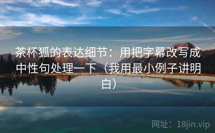 茶杯狐的表达细节:用把字幕改写成中性句处理一下(我用最小例子讲明白) 茶杯狐的表达细节:用把字幕改写成中性句处理一下(我用最小例子讲明白)