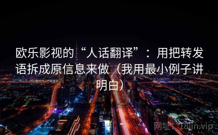 欧乐影视的“人话翻译”:用把转发语拆成原信息来做(我用最小例子讲明白) 欧乐影视的“人话翻译”:用把转发语拆成原信息来做(我用最小例子讲明白)