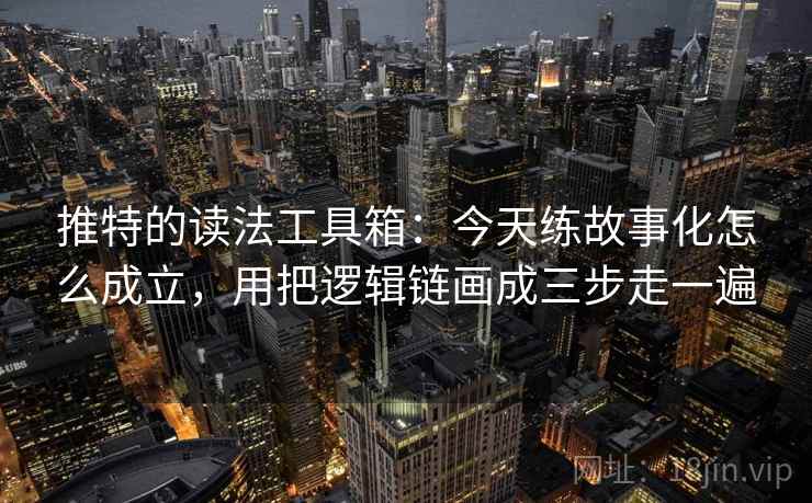 推特的读法工具箱:今天练故事化怎么成立,用把逻辑链画成三步走一遍 推特的读法工具箱:今天练故事化怎么成立,用把逻辑链画成三步走一遍