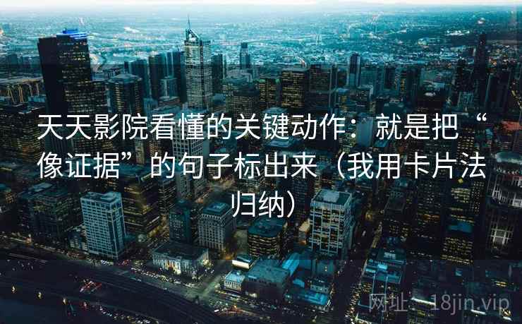 天天影院看懂的关键动作:就是把“像证据”的句子标出来(我用卡片法归纳) 天天影院看懂的关键动作:就是把“像证据”的句子标出来(我用卡片法归纳)
