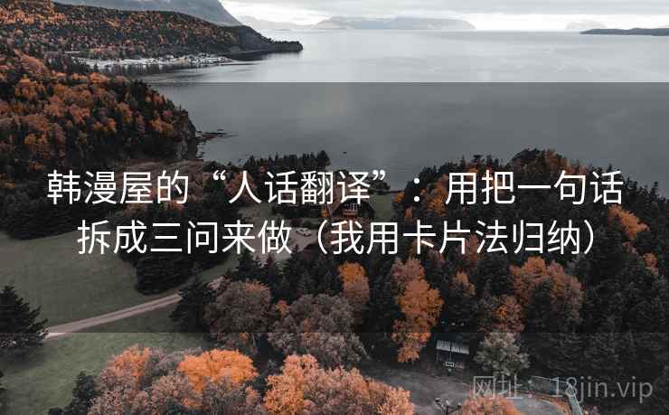 韩漫屋的“人话翻译”：用把一句话拆成三问来做（我用卡片法归纳）